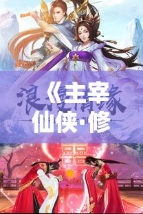 《主宰仙侠·修真之路》: 逆天改命，一步登仙，探寻终极功法，征战万界，铸造不朽传说！